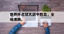 电子竞技体育-世界杯点球大战中胜出，全场沸腾。