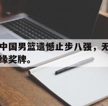 IM电竞app新人注册-中国男篮遗憾止步八强，无缘奖牌。