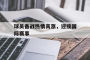 电子竞技体育-球员备战热情高涨，迎接国际赛事