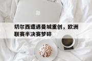 电子竞技app平台官方-切尔西遭遇曼城重创，欧洲联赛半决赛梦碎