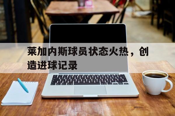 莱加内斯球员状态火热，创造进球记录