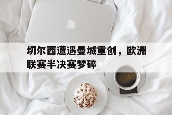 切尔西遭遇曼城重创，欧洲联赛半决赛梦碎